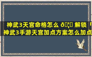 神武3天宫命格怎么 🦊 解锁「神武3手游天宫加点方案怎么加点 🐋 好」